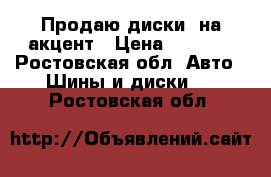 Продаю диски, на акцент › Цена ­ 2 000 - Ростовская обл. Авто » Шины и диски   . Ростовская обл.